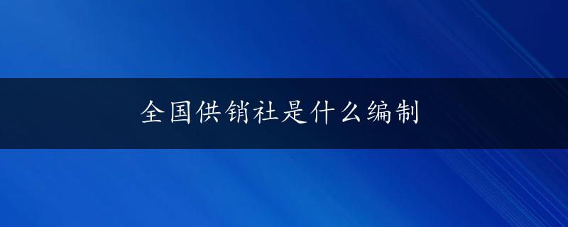 全国供销社是什么编制