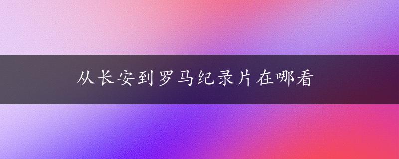 从长安到罗马纪录片在哪看