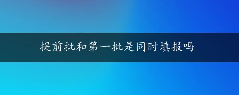 提前批和第一批是同时填报吗