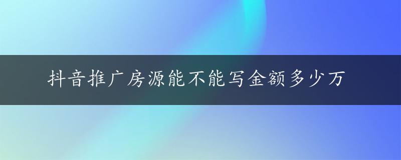 抖音推广房源能不能写金额多少万