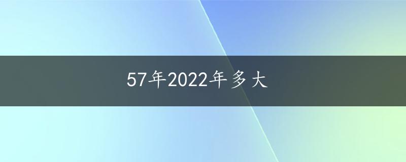 57年2022年多大