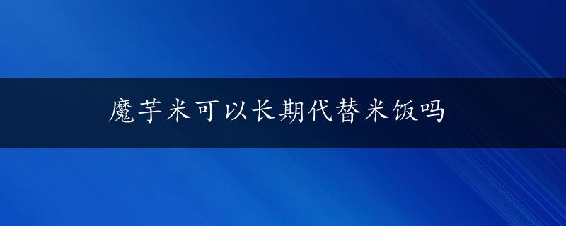 魔芋米可以长期代替米饭吗