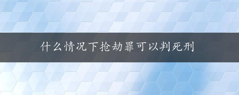 什么情况下抢劫罪可以判死刑