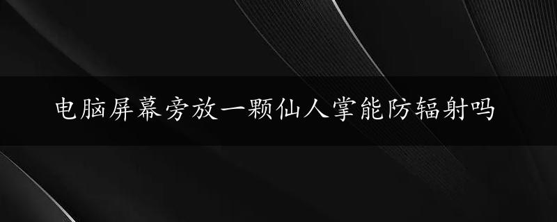 电脑屏幕旁放一颗仙人掌能防辐射吗