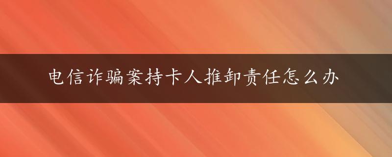 电信诈骗案持卡人推卸责任怎么办