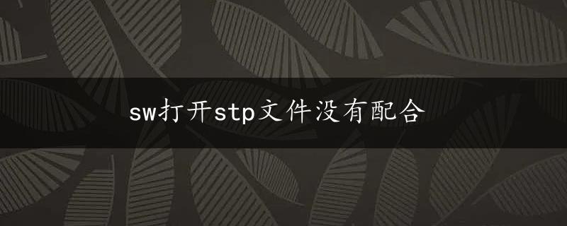 sw打开stp文件没有配合