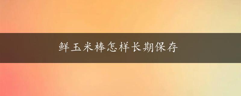 鲜玉米棒怎样长期保存