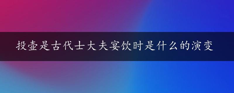 投壶是古代士大夫宴饮时是什么的演变