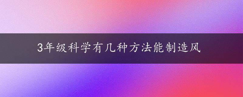 3年级科学有几种方法能制造风