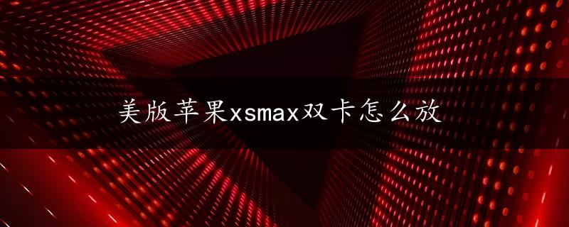 美版苹果xsmax双卡怎么放