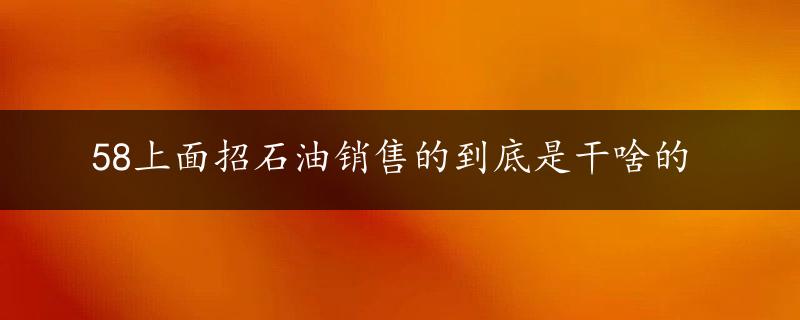 58上面招石油销售的到底是干啥的