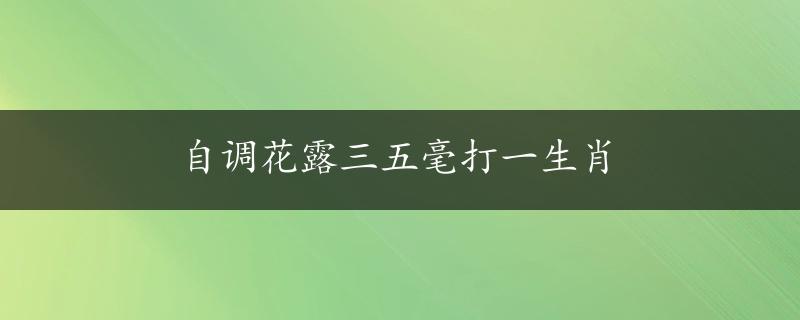 自调花露三五毫打一生肖