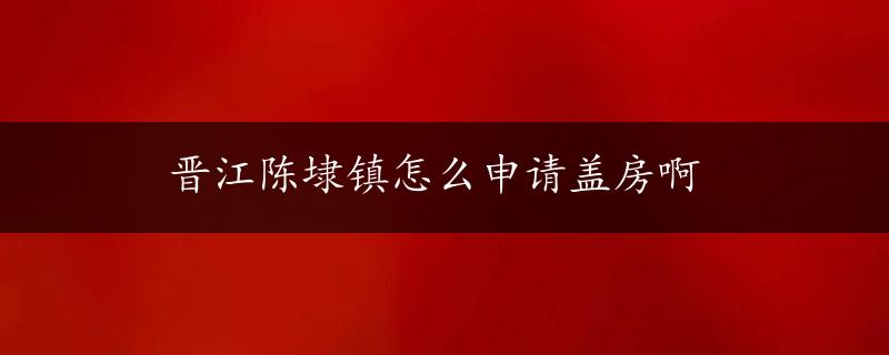 晋江陈埭镇怎么申请盖房啊