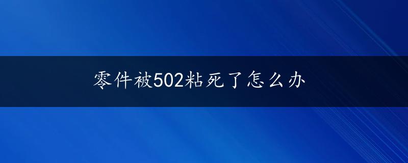 零件被502粘死了怎么办