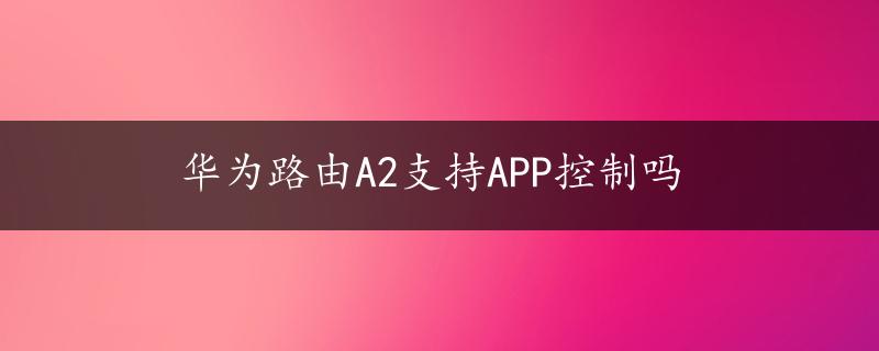 华为路由A2支持APP控制吗