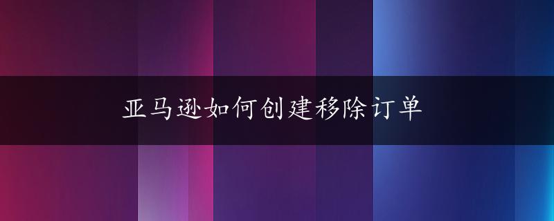 亚马逊如何创建移除订单