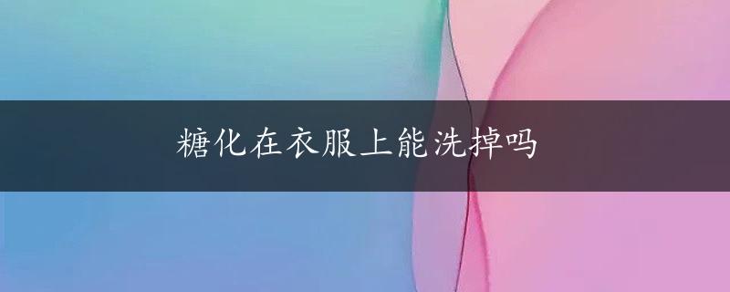 糖化在衣服上能洗掉吗