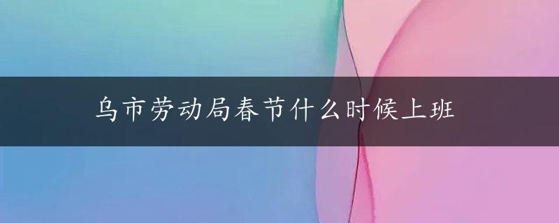 乌市劳动局春节什么时候上班