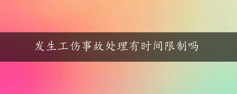 发生工伤事故处理有时间限制吗