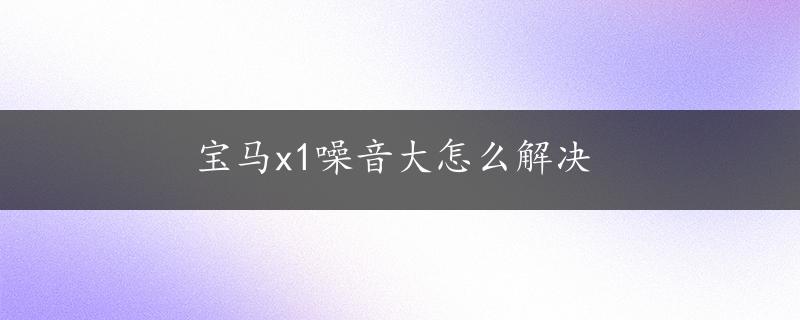 宝马x1噪音大怎么解决