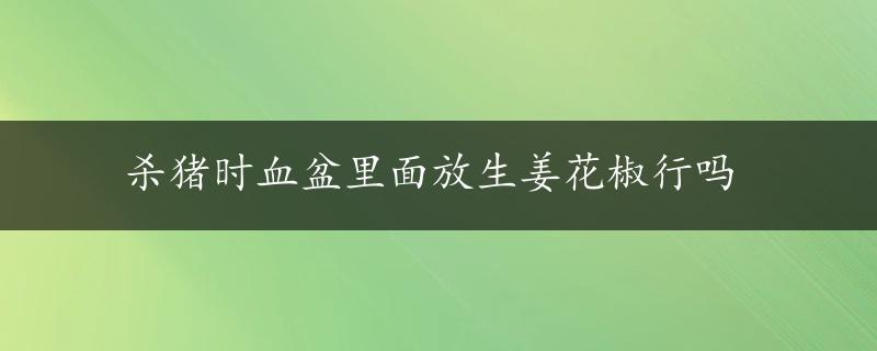 杀猪时血盆里面放生姜花椒行吗