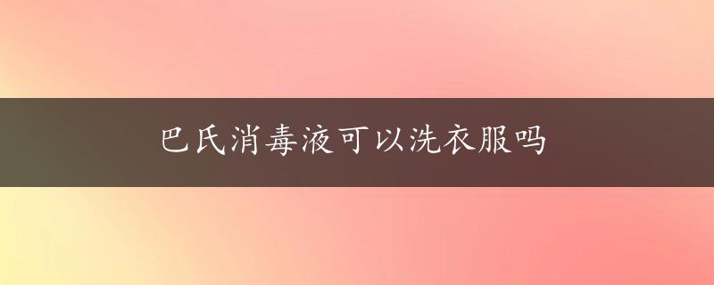 巴氏消毒液可以洗衣服吗