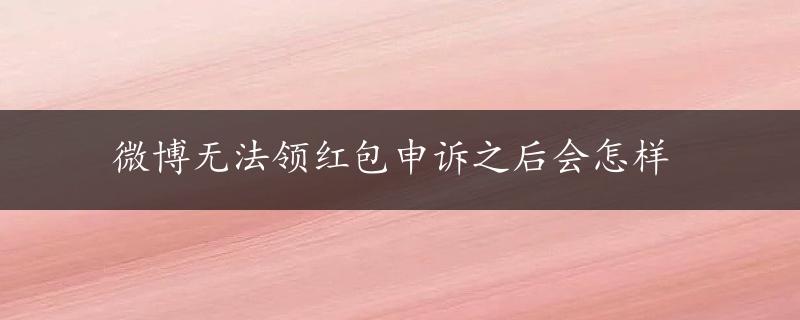 微博无法领红包申诉之后会怎样