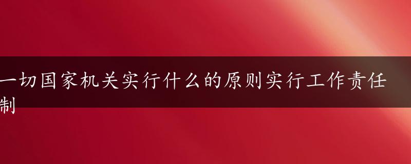 一切国家机关实行什么的原则实行工作责任制