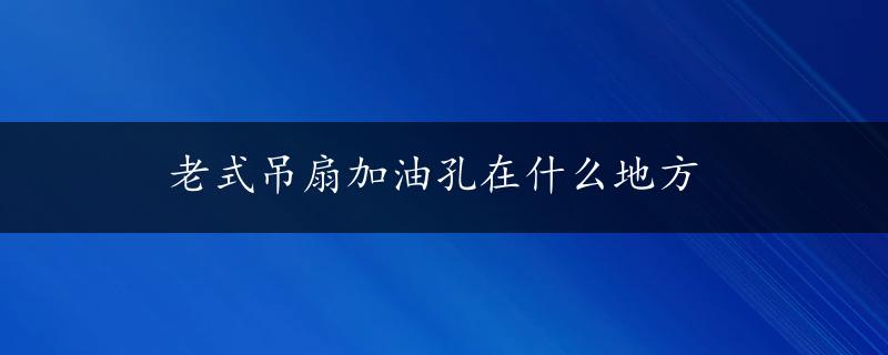 老式吊扇加油孔在什么地方