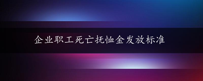 企业职工死亡抚恤金发放标准