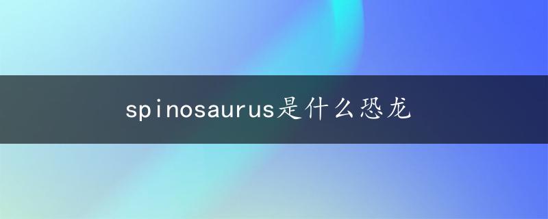 spinosaurus是什么恐龙