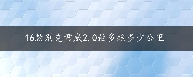 16款别克君威2.0最多跑多少公里