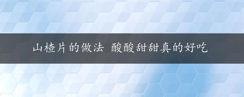 山楂片的做法 酸酸甜甜真的好吃