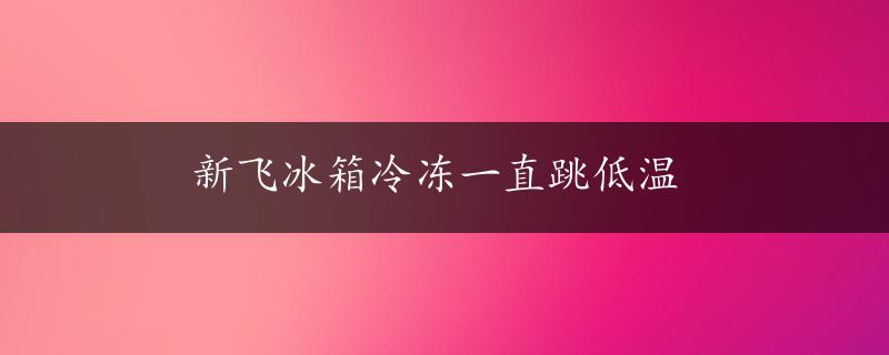 新飞冰箱冷冻一直跳低温