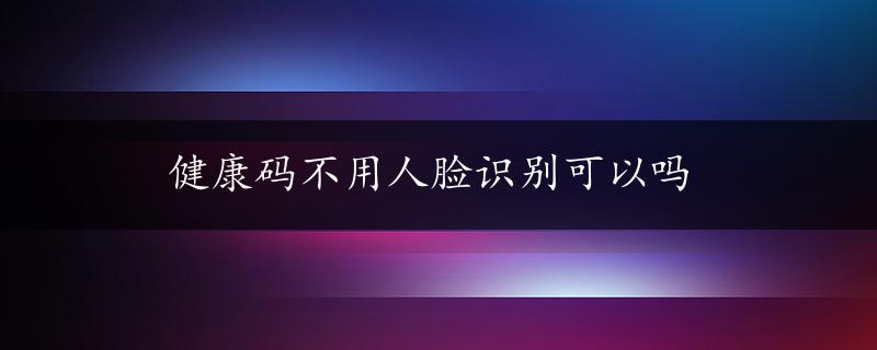 健康码不用人脸识别可以吗