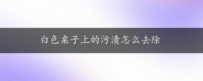 白色桌子上的污渍怎么去除