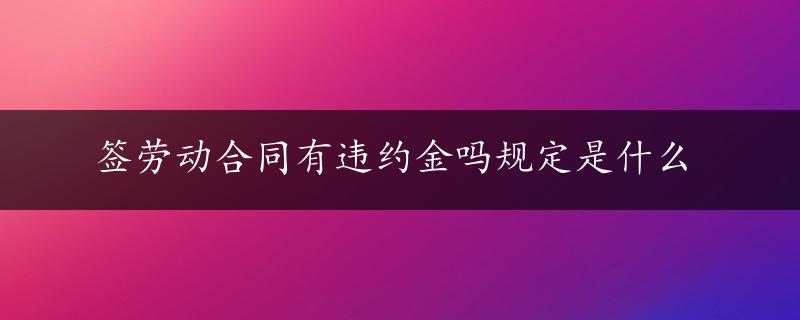 签劳动合同有违约金吗规定是什么