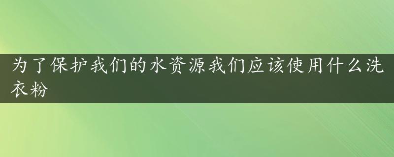 为了保护我们的水资源我们应该使用什么洗衣粉