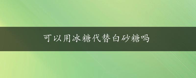 可以用冰糖代替白砂糖吗