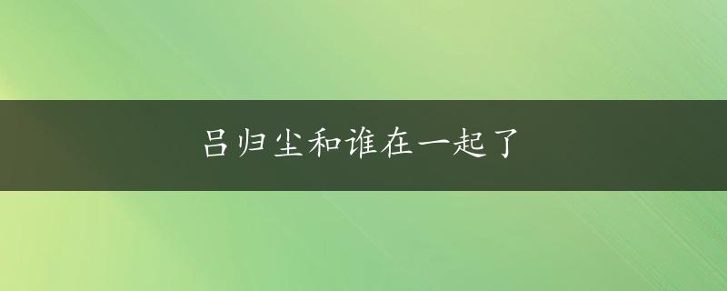 吕归尘和谁在一起了