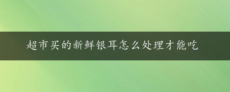 超市买的新鲜银耳怎么处理才能吃