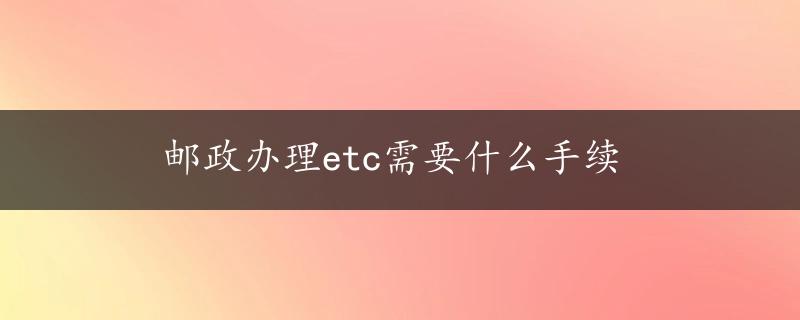 邮政办理etc需要什么手续