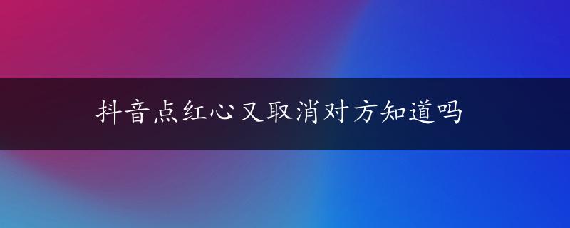 抖音点红心又取消对方知道吗