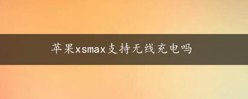 苹果xsmax支持无线充电吗