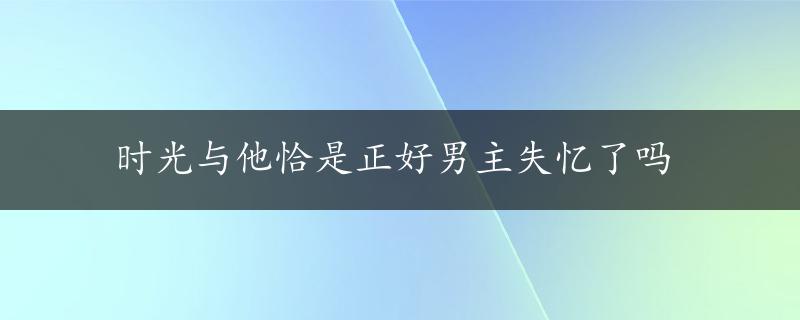 时光与他恰是正好男主失忆了吗