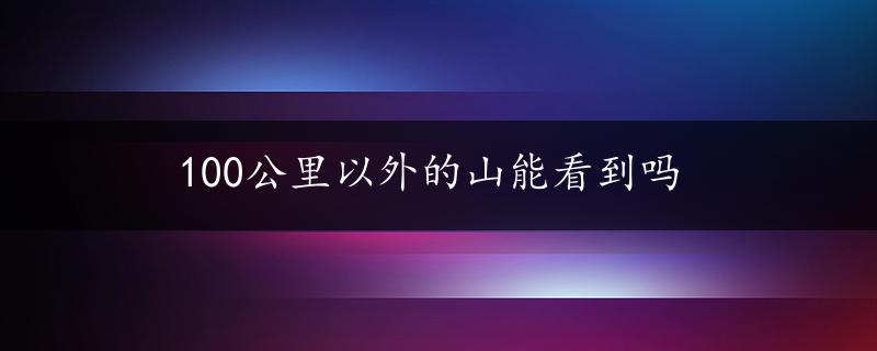 100公里以外的山能看到吗