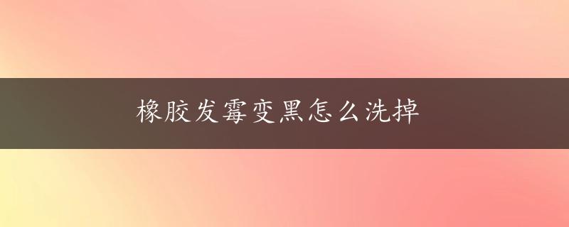 橡胶发霉变黑怎么洗掉