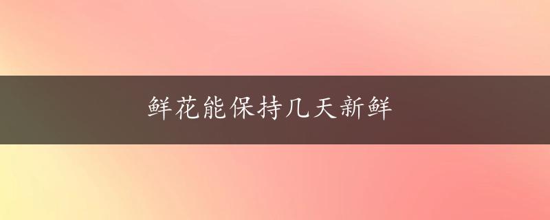 鲜花能保持几天新鲜