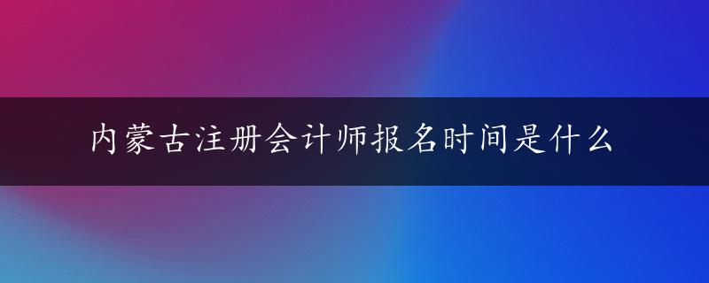 内蒙古注册会计师报名时间是什么