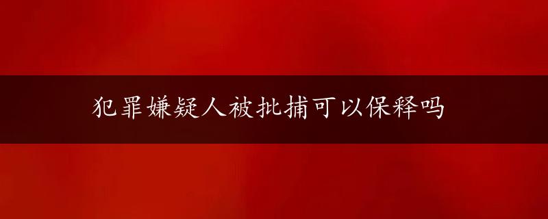 犯罪嫌疑人被批捕可以保释吗